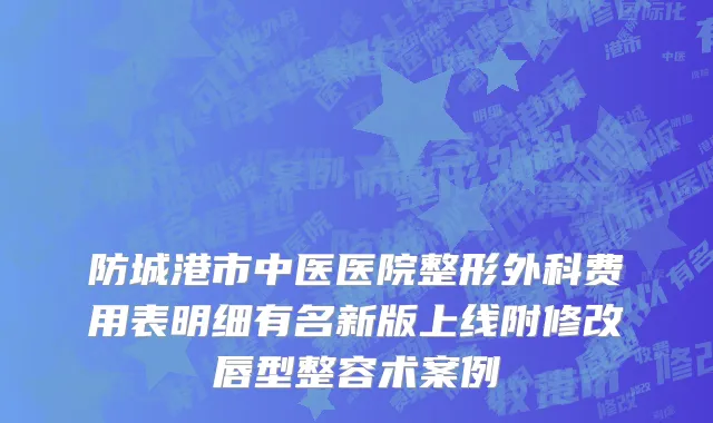 防城港市中医医院整形外科费用表明细有名新版上线附修改唇型整容术案例