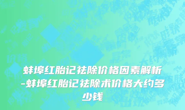 蚌埠红胎记祛除价格因素解析-蚌埠红胎记祛除术价格大约多少钱