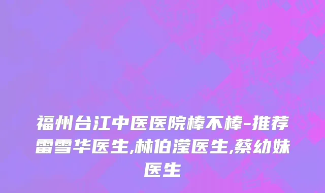 福州台江中医医院棒不棒-推荐雷雪华医生,林伯滢医生,蔡幼妹医生