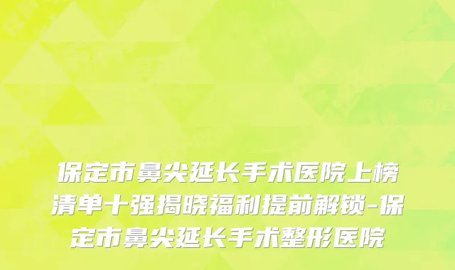 保定市鼻尖延长手术医院上榜清单十强揭晓福利提前解锁-保定市鼻尖延长手术整形医院