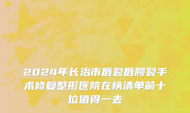 2024年长治市唇裂唇腭裂手术修复整形医院在榜清单前十位值得一去
