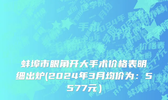 蚌埠市眼角开大手术价格表明细出炉(2024年3月均价为：5577元）