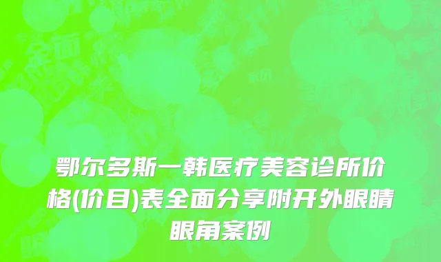 鄂尔多斯一韩医疗美容诊所价格(价目)表全面分享附开外眼睛眼角案例
