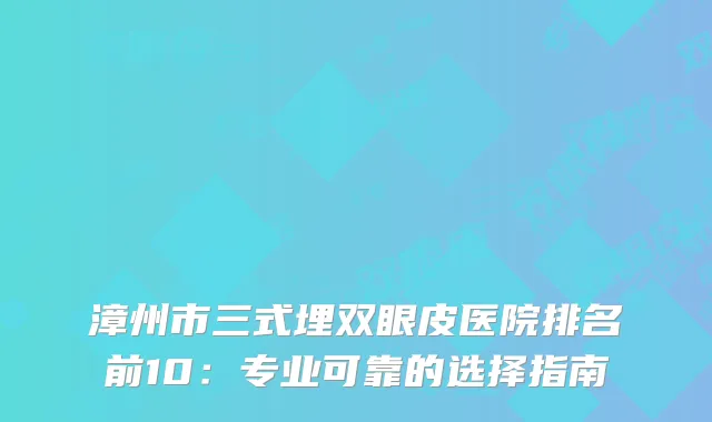 漳州市三式埋双眼皮医院排名前10：专业可靠的选择指南