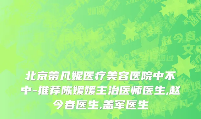 北京蒂凡妮医疗美容医院中不中-推荐陈媛媛主治医师医生,赵今春医生,盖军医生