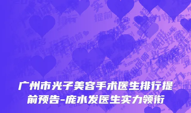 广州市光子美容手术医生排行提前预告-庞水发医生实力领衔
