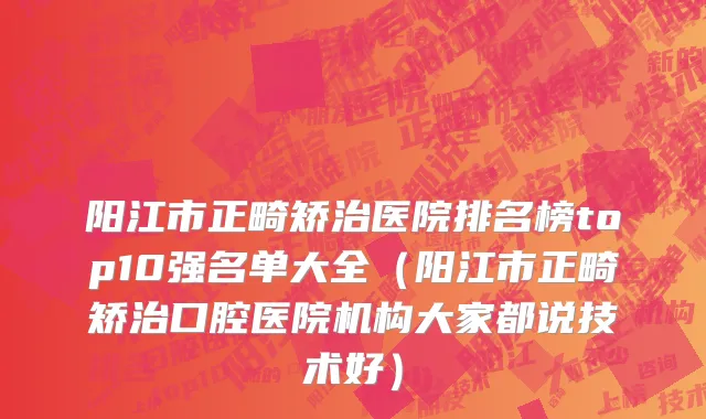 阳江市正畸矫治医院排名榜top10强名单大全（阳江市正畸矫治口腔医院机构大家都说技术好）
