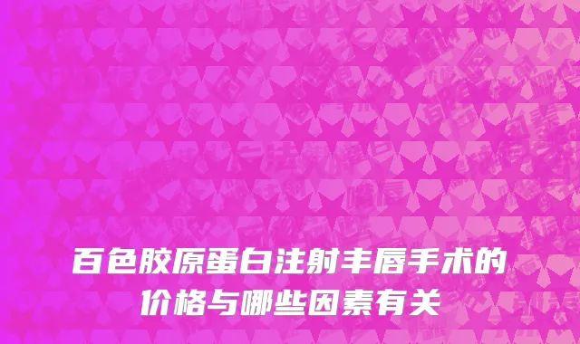 百色胶原蛋白注射丰唇手术的价格与哪些因素有关