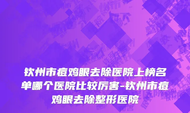 钦州市痘鸡眼去除医院上榜名单哪个医院比较厉害-钦州市痘鸡眼去除整形医院