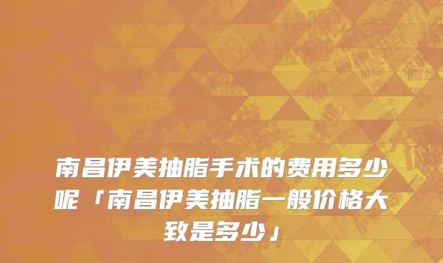 南昌伊美抽脂手术的费用多少呢「南昌伊美抽脂一般价格大致是多少」