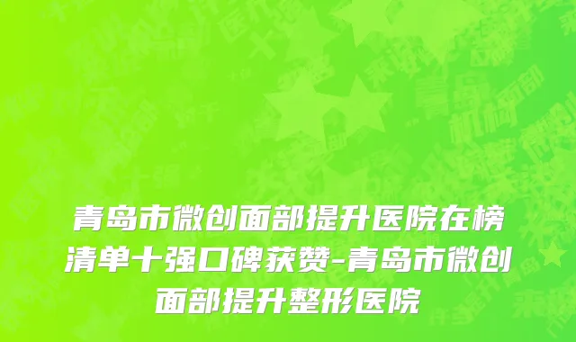 青岛市微创面部提升医院在榜清单十强口碑获赞-青岛市微创面部提升整形医院