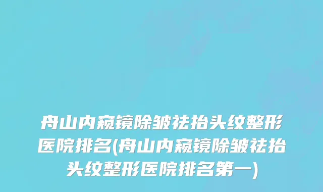 舟山内窥镜除皱祛抬头纹整形医院排名(舟山内窥镜除皱祛抬头纹整形医院排名第一)