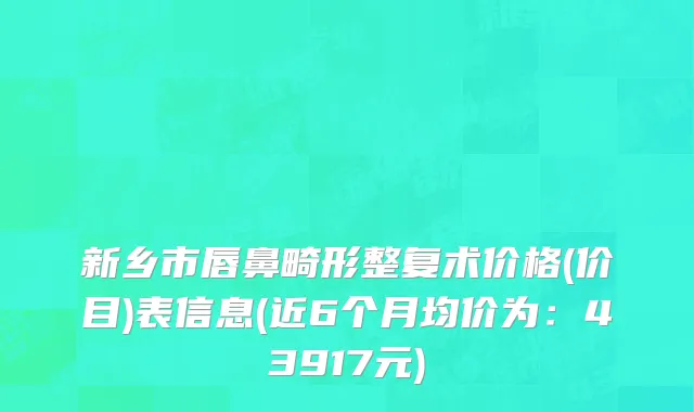 新乡市唇鼻畸形整复术价格(价目)表信息(近6个月均价为：43917元)