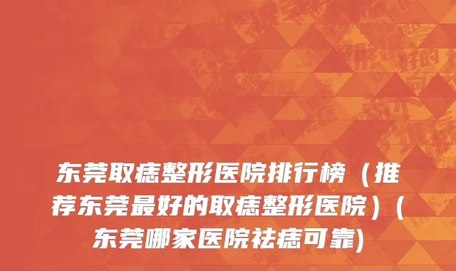 东莞取痣整形医院排行榜（推荐东莞最好的取痣整形医院）(东莞哪家医院祛痣可靠)