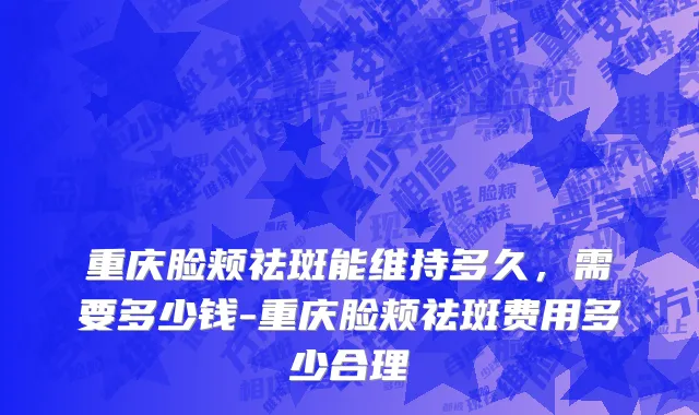 重庆脸颊祛斑能维持多久，需要多少钱-重庆脸颊祛斑费用多少合理
