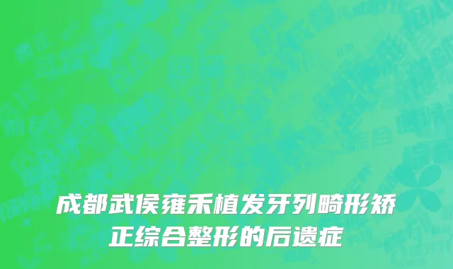 成都武侯雍禾植发牙列畸形矫正综合整形的后遗症
