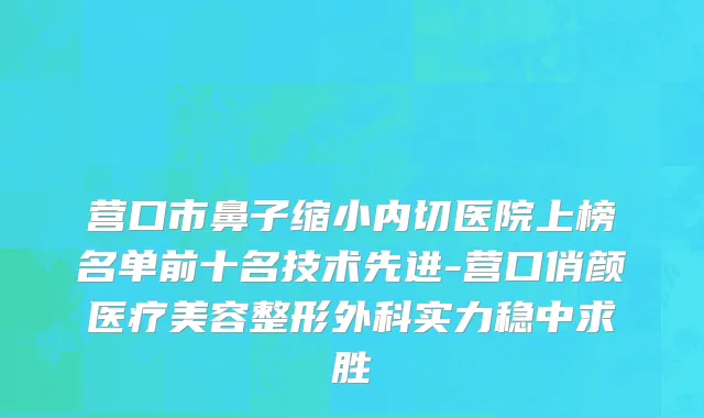 营口市鼻子缩小内切医院上榜名单前十名技术先进-营口俏颜医疗美容整形外科实力稳中求胜