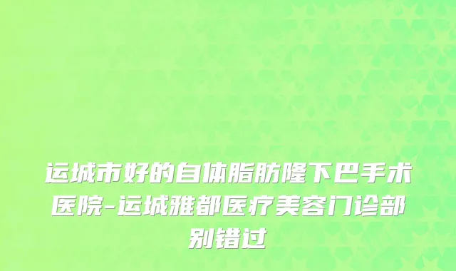 运城市好的自体脂肪隆下巴手术医院-运城雅都医疗美容门诊部别错过
