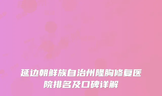 延边朝鲜族自治州隆胸修复医院排名及口碑详解