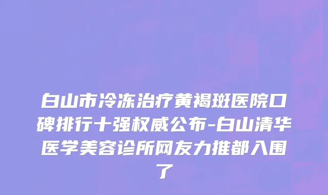 白山市冷冻治疗黄褐斑医院口碑排行十强权威公布-白山清华医学美容诊所网友力推都入围了