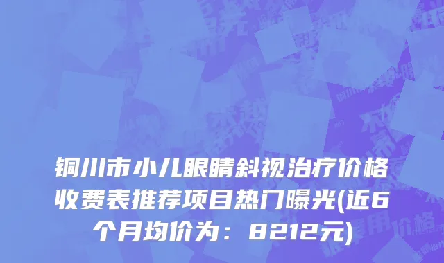 铜川市小儿眼睛斜视治疗价格收费表推荐项目热门曝光(近6个月均价为：8212元)
