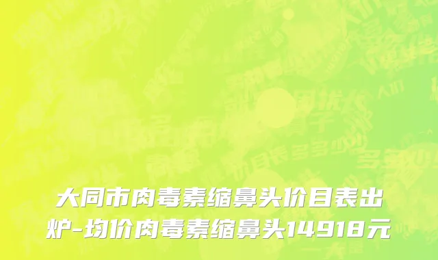大同市肉毒素缩鼻头价目表出炉-均价肉毒素缩鼻头14918元