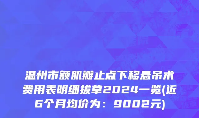 温州市额肌瓣止点下移悬吊术费用表明细拔草2024一览(近6个月均价为：9002元)