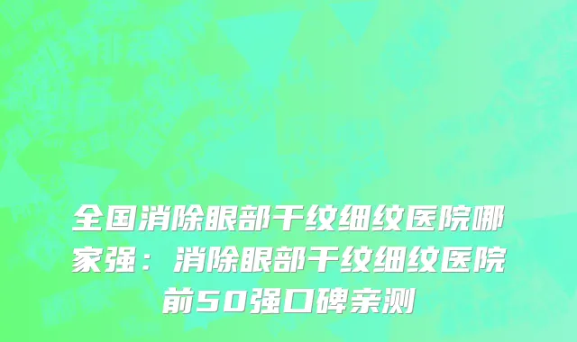 全国消除眼部干纹细纹医院哪家强：消除眼部干纹细纹医院前50强口碑亲测