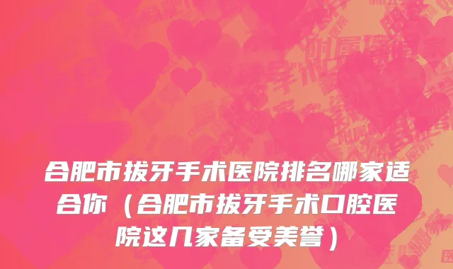 合肥市拔牙手术医院排名哪家适合你（合肥市拔牙手术口腔医院这几家备受美誉）
