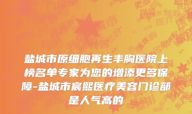 盐城市原细胞再生丰胸医院上榜名单专家为您的增添更多保障-盐城市宸熙医疗美容门诊部是人气高的