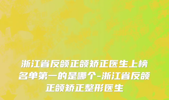 浙江省反颌正颌矫正医生上榜名单第一的是哪个-浙江省反颌正颌矫正整形医生