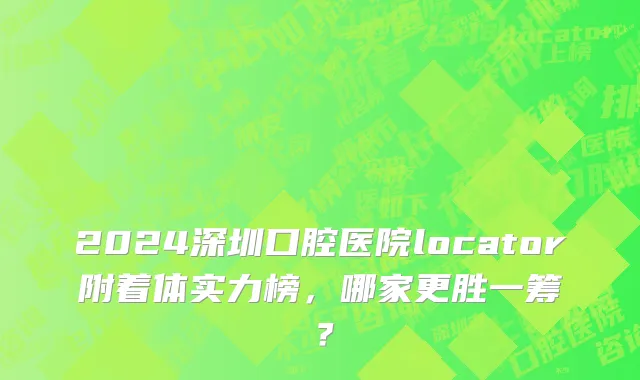 2024深圳口腔医院locator附着体实力榜,哪家更胜一筹?
