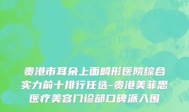贵港市耳朵上面畸形医院综合实力前十排行任选-贵港美菲思医疗美容门诊部口碑派入围