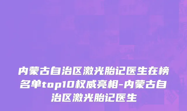 内蒙古自治区激光胎记医生在榜名单top10权威亮相-内蒙古自治区激光胎记医生