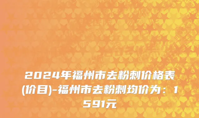 2024年福州市去粉刺价格表(价目)-福州市去粉刺均价为：1591元
