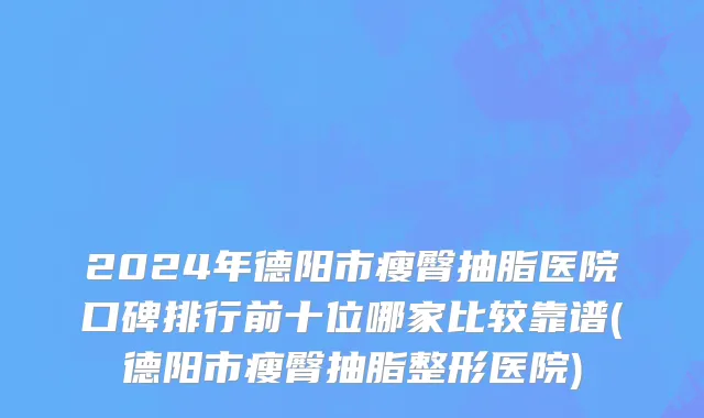 2024年德阳市瘦臀抽脂医院口碑排行前十位哪家比较靠谱(德阳市瘦臀抽脂整形医院)