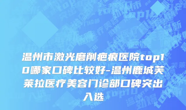 温州市激光磨削疤痕医院top10哪家口碑比较好-温州鹿城芙莱拉医疗美容门诊部口碑突出入选
