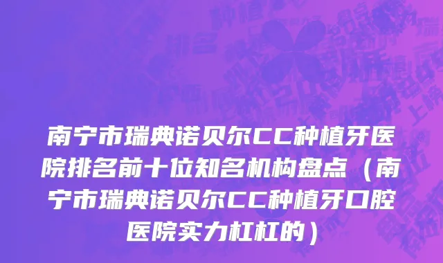 南宁市瑞典诺贝尔CC种植牙医院排名前十位知名机构盘点（南宁市瑞典诺贝尔CC种植牙口腔医院实力杠杠的）