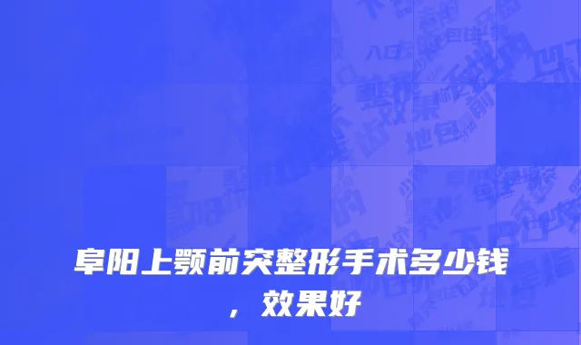 阜阳上颚前突整形手术多少钱，效果好