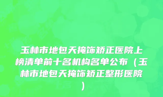 玉林市地包天掩饰矫正医院上榜清单前十名机构名单公布（玉林市地包天掩饰矫正整形医院）