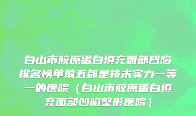白山市胶原蛋白填充面部凹陷排名榜单前五都是技术实力一等一的医院（白山市胶原蛋白填充面部凹陷整形医院）