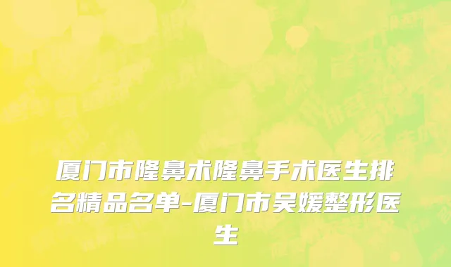 厦门市隆鼻术隆鼻手术医生排名精品名单-厦门市吴媛整形医生