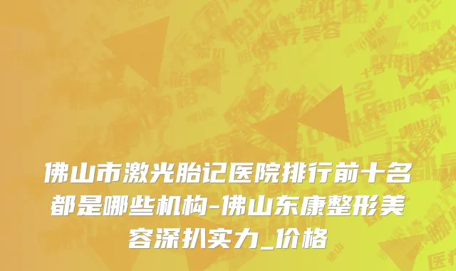 佛山市激光胎记医院排行前十名都是哪些机构-佛山东康整形美容深扒实力_价格