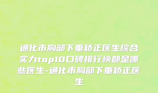 通化市胸部下垂矫正医生综合实力top10口碑排行榜都是哪些医生-通化市胸部下垂矫正医生