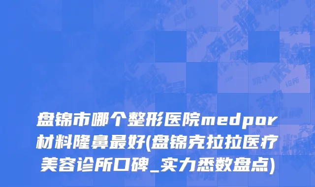 盘锦市哪个整形医院medpor材料隆鼻最好(盘锦克拉拉医疗美容诊所口碑_实力悉数盘点)