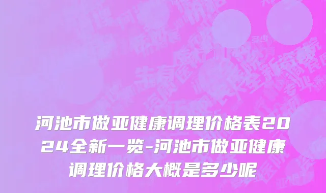 河池市做亚健康调理价格表2024全新一览-河池市做亚健康调理价格大概是多少呢
