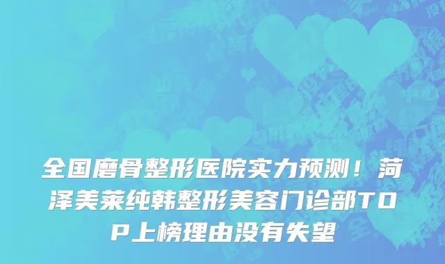 全国磨骨整形医院实力预测!菏泽美莱纯韩整形美容门诊部TOP上榜理由没有失望