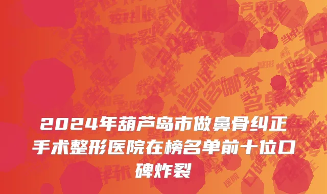 2024年葫芦岛市做鼻骨纠正手术整形医院在榜名单前十位口碑炸裂