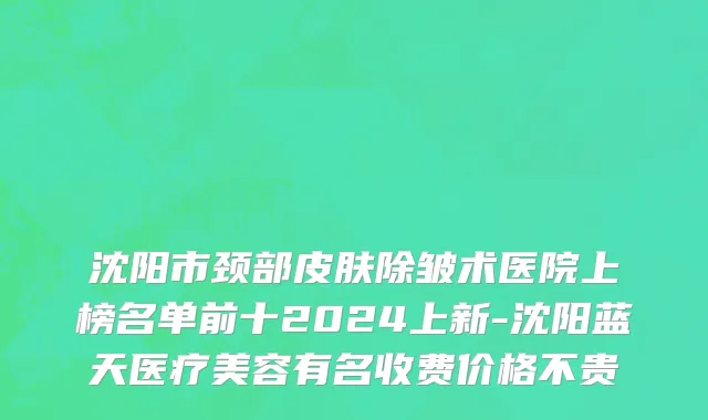 沈阳市颈部皮肤除皱术医院上榜名单前十2024上新-沈阳蓝天医疗美容有名收费价格不贵
