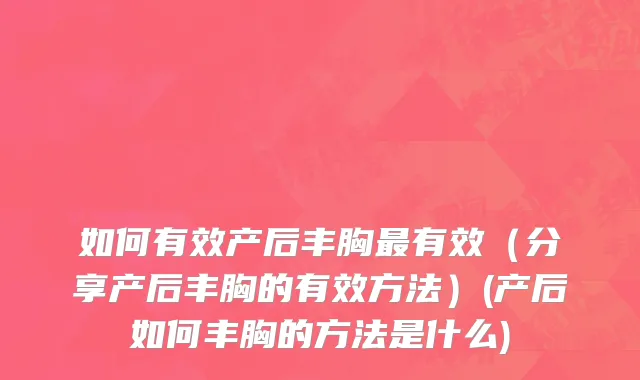如何有效产后丰胸最有效（分享产后丰胸的有效方法）(产后如何丰胸的方法是什么)